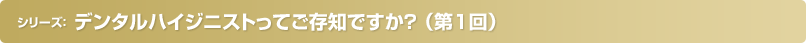 デンタルハイジニストってご存知ですか？（第1回）