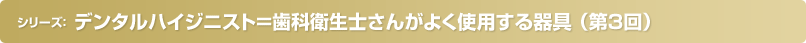 歯科診療所で働くデンタルハイジニスト＝歯科衛生士さんのお仕事 （第2回）