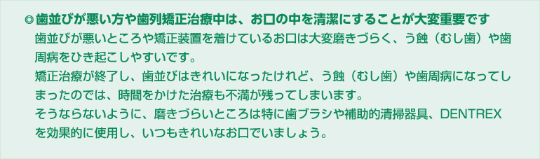 歯並びが悪い方や歯列矯正治療中は、お口の中を清潔にすることが大変重要です