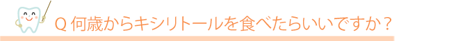 Q.何歳からキシリトールを食べたらいいですか？