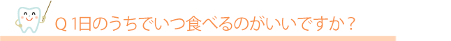 Q.1日のうちでいつ食べるのがいいですか？