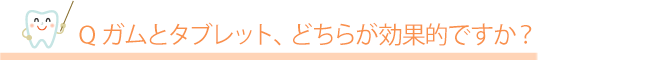 Q.ガムとタブレット、どちらが効果的ですか？